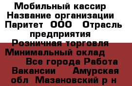 Мобильный кассир › Название организации ­ Паритет, ООО › Отрасль предприятия ­ Розничная торговля › Минимальный оклад ­ 30 000 - Все города Работа » Вакансии   . Амурская обл.,Мазановский р-н